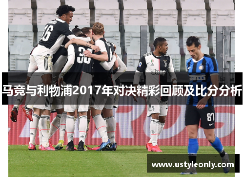 马竞与利物浦2017年对决精彩回顾及比分分析