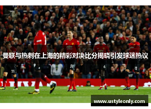 曼联与热刺在上海的精彩对决比分揭晓引发球迷热议