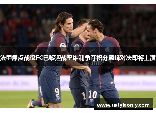 法甲焦点战役FC巴黎迎战奎维利争夺积分巅峰对决即将上演