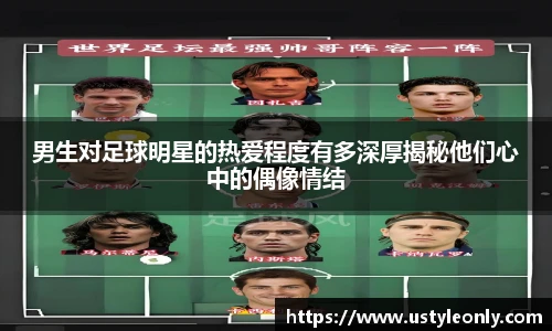 男生对足球明星的热爱程度有多深厚揭秘他们心中的偶像情结